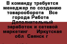 В команду требуется менеджер по созданию товарооборота - Все города Работа » Дополнительный заработок и сетевой маркетинг   . Иркутская обл.,Саянск г.